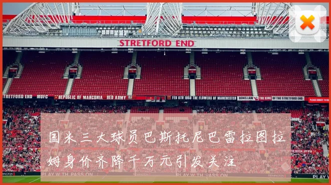 国米三大球员巴斯托尼巴雷拉图拉姆身价齐降千万元引发关注