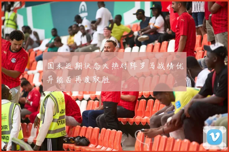 国米近期状态火热对阵罗马战绩优异能否再度取胜