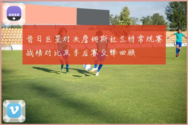 昔日巨星对决詹姆斯杜兰特常规赛战绩对比及季后赛交锋回顾