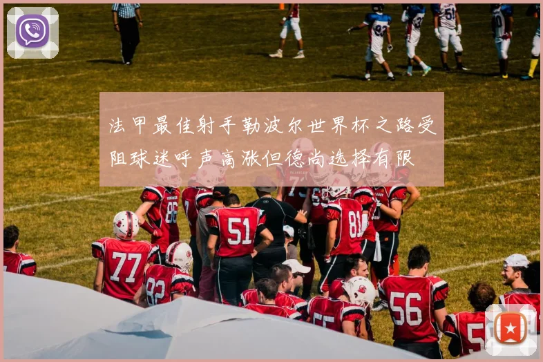 法甲最佳射手勒波尔世界杯之路受阻球迷呼声高涨但德尚选择有限