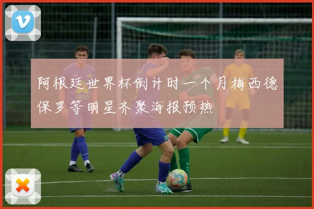 阿根廷世界杯倒计时一个月梅西德保罗等明星齐聚海报预热