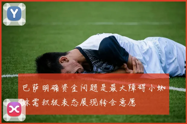 巴萨明确资金问题是最大障碍小蜘蛛需积极表态展现转会意愿