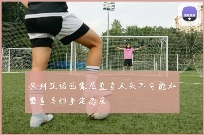 朱利亚诺西蒙尼直言未来不可能加盟皇马的坚定态度