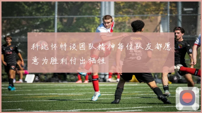 科比怀特谈团队精神每位队友都愿意为胜利付出牺牲