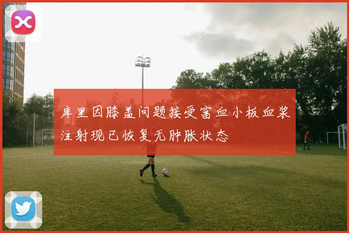 库里因膝盖问题接受富血小板血浆注射现已恢复无肿胀状态