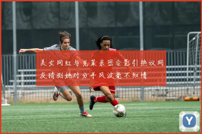 美女网红与克莱亲密合影引热议网友猜测她对分手风波毫不知情